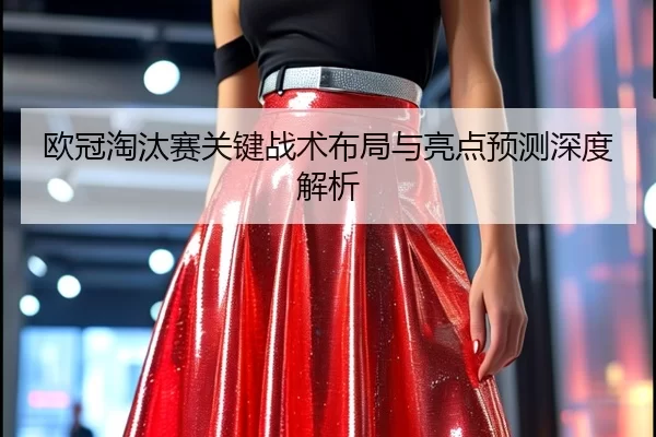 欧冠淘汰赛关键战术布局与亮点预测深度解析