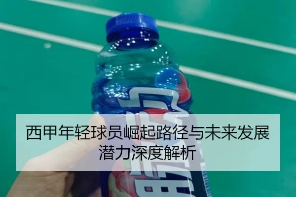 西甲年轻球员崛起路径与未来发展潜力深度解析