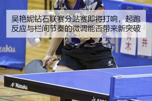 吴艳妮钻石联赛分站赛即将打响，起跑反应与栏间节奏的微调能否带来新突破
